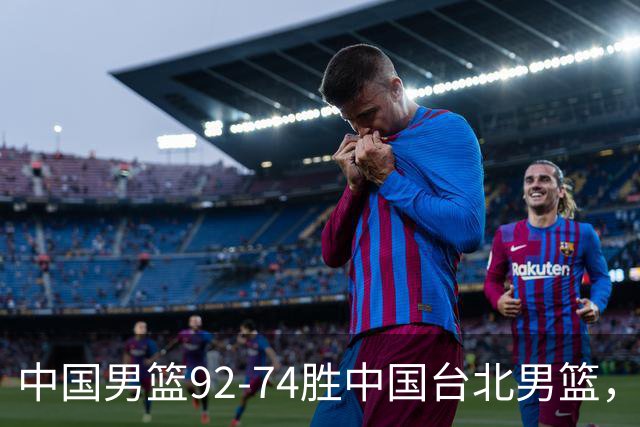 中国男篮92-74胜中国台北男篮，成功晋级世预赛第二阶段