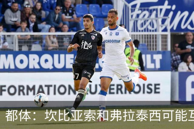 都体：坎比亚索和弗拉泰西可能互换，但国米需要加钱给尤文