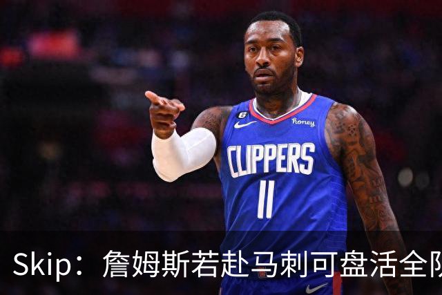 Skip：詹姆斯若赴马刺可盘活全队 扮演控卫角色最为契合